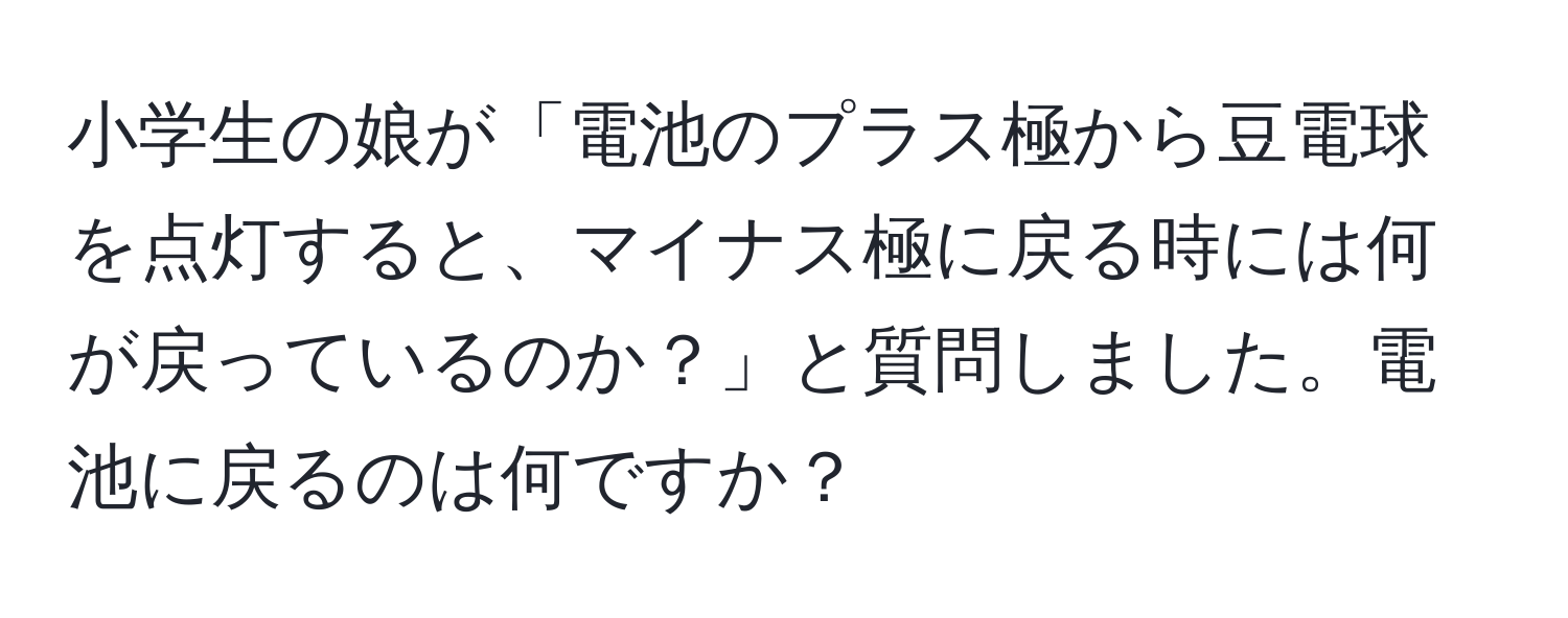 小学生の娘が「電池のプラス極から豆電球を点灯すると、マイナス極に戻る時には何が戻っているのか？」と質問しました。電池に戻るのは何ですか？