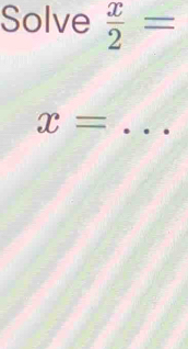 Solve  x/2 =
_ x=