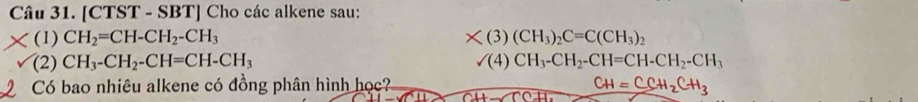 [CTST - SBT] Cho các alkene sau: 
(1) CH_2=CH-CH_2-CH_3 * (3)(CH_3)_2C=C(CH_3)_2
(2) CH_3-CH_2-CH=CH-CH_3 surd (4)CH_3-CH_2-CH=CH-CH_2-CH_3
Có bao nhiêu alkene có đồng phân hình học? CH=CCH_2CH_3