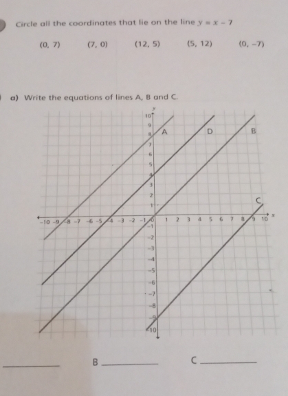 Circle all the coordinates that lie on the line y=x-7
(0,7) (7,0) (12,5) (5,12) (0,-7)
a) Write the equations of lines A, B and C.
_
_B
_C