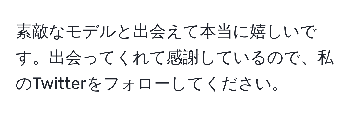 素敵なモデルと出会えて本当に嬉しいです。出会ってくれて感謝しているので、私のTwitterをフォローしてください。