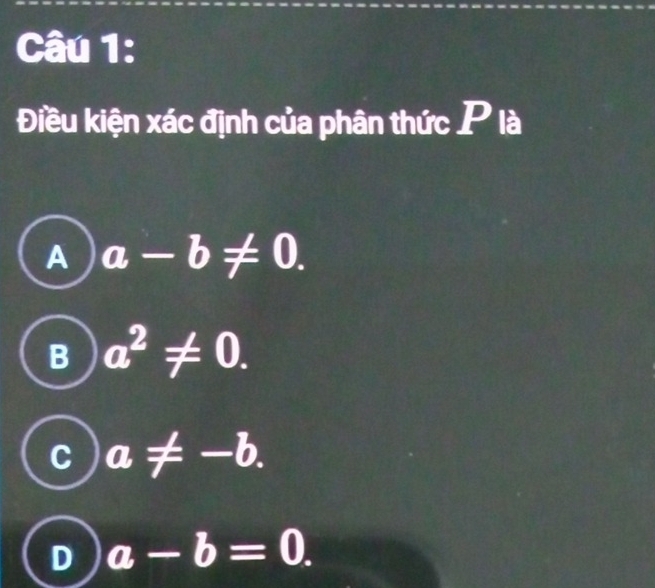 Điều kiện xác định của phân thức P là
A a-b!= 0.
B a^2!= 0.
C a!= -b.
D a-b=0.