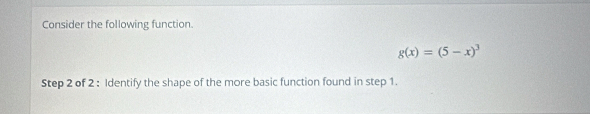 Consider the following function.
g(x)=(5-x)^3
Step 2 of 2 : Identify the shape of the more basic function found in step 1.