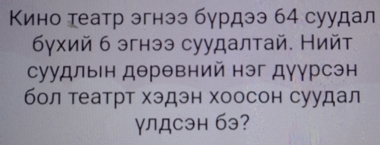 Кино τеатр эгнээ бγрдээ 64 суудал 
бγхий б эгнээ суудалтай. Нийт 
суудлын дθрθвний нэг дγγрсэн 
бол театр хэдэн хоосон суудал 
γлдсэн бэ?