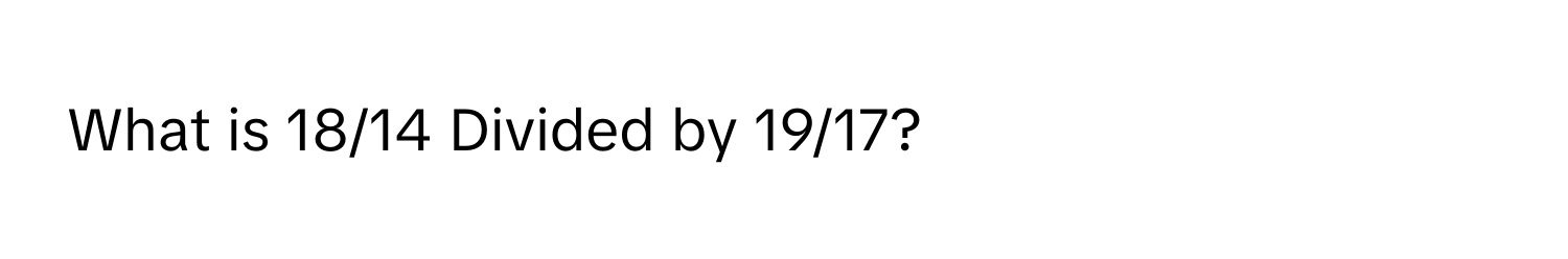 What is 18/14 Divided by 19/17?