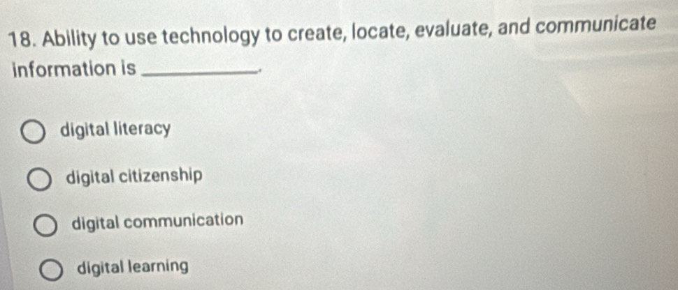 Ability to use technology to create, locate, evaluate, and communicate
information is_
.
digital literacy
digital citizenship
digital communication
digital learning