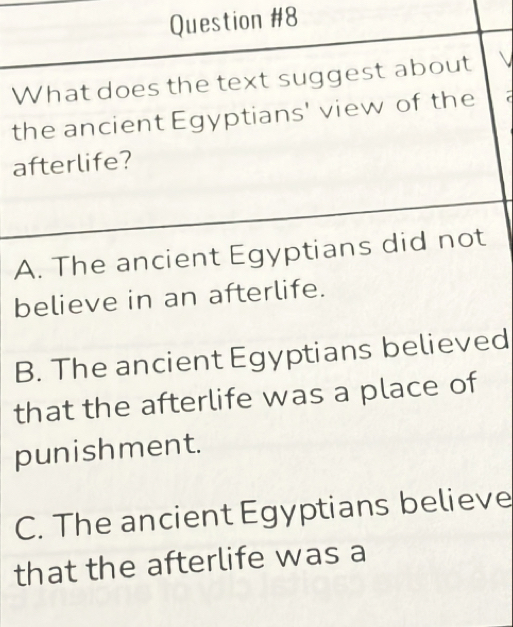 What does the text suggest about
the ancient Egyptians' view of the
afterlife?
A. The ancient Egyptians did not
believe in an afterlife.
B. The ancient Egyptians believed
that the afterlife was a place of
punishment.
C. The ancient Egyptians believe
that the afterlife was a