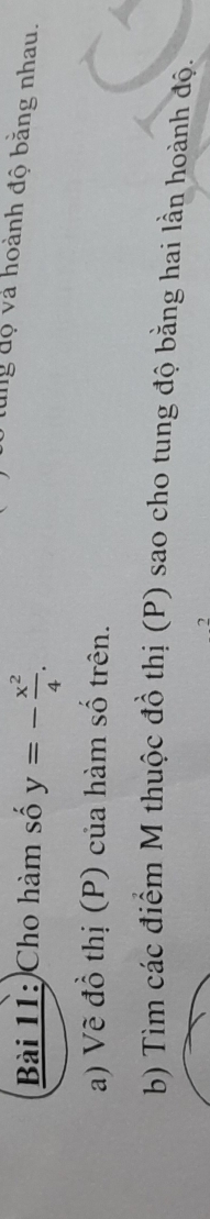 Cho hàm số y=- x^2/4 . 
dung độ và hoành độ bằng nhau. 
a) Vẽ đồ thị (P) của hàm số trên. 
b) Tìm các điểm M thuộc đồ thị (P) sao cho tung độ bằng hai lần hoành độ. 
2