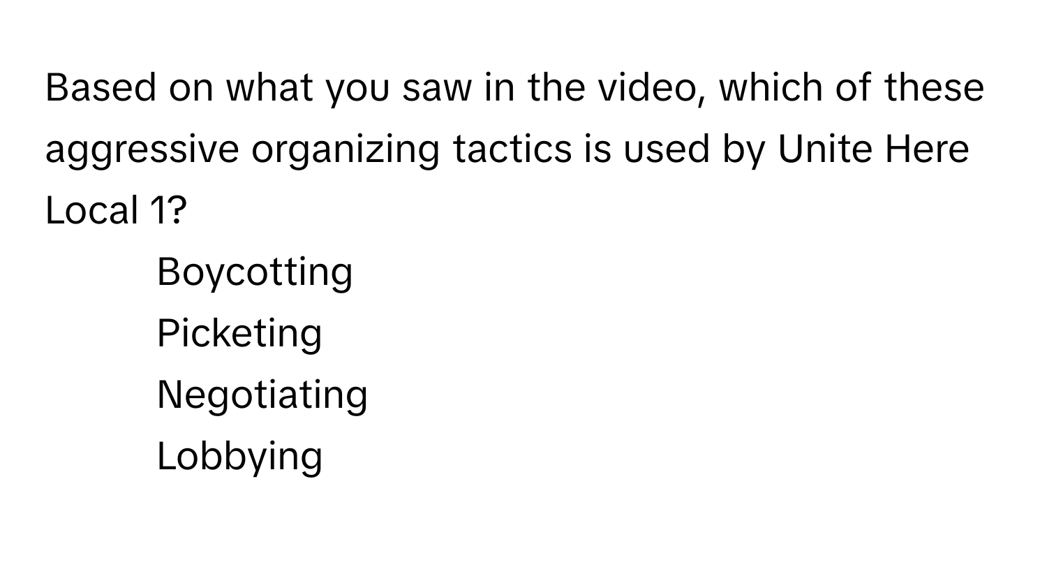 Based on what you saw in the video, which of these aggressive organizing tactics is used by Unite Here Local 1?

1) Boycotting 
2) Picketing 
3) Negotiating 
4) Lobbying