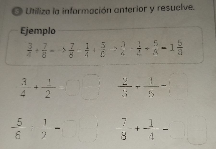 Utiliza la información anterior y resuelve. 
Ejemplo
 3/4 + 7/8 =to  7/8 = 1/4 + 5/8 to  3/4 + 1/4 + 5/8 =1 5/8 
 3/4 + 1/2 =□ □  2/3 + 1/6 =□
 5/6 + 1/2 =□ □  7/8 + 1/4 =□