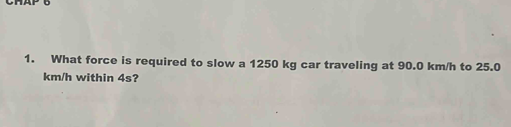 What force is required to slow a 1250 kg car traveling at 90.0 km/h to 25.0
km/h within 4s?