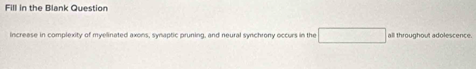 Fill in the Blank Question 
Increase in complexity of myelinated axons, synaptic pruning, and neural synchrony occurs in the □ all throughout adolescence.