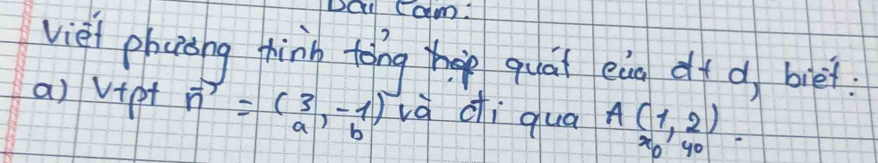 DQi cam. 
viei phcing thànn tong hep quat eig df d, biet 
a) v+et vector n=beginpmatrix 3&-1 a&bendpmatrix và di qua A(1,2)
o go