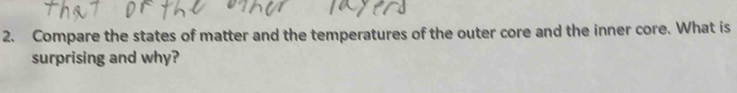 Compare the states of matter and the temperatures of the outer core and the inner core. What is 
surprising and why?