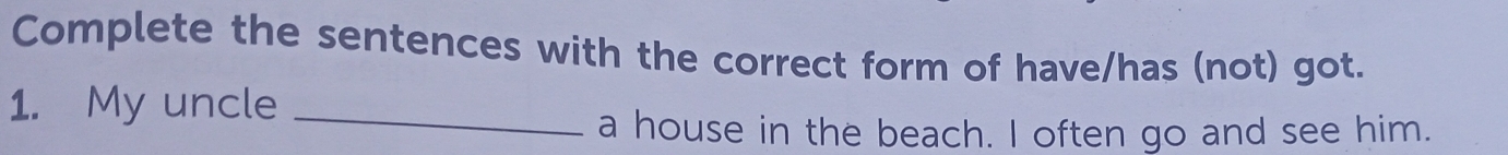 Complete the sentences with the correct form of have/has (not) got. 
1. My uncle 
_ 
a house in the beach. I often go and see him.