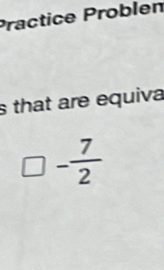 Practice Problen 
s that are equiva
□ - 7/2 