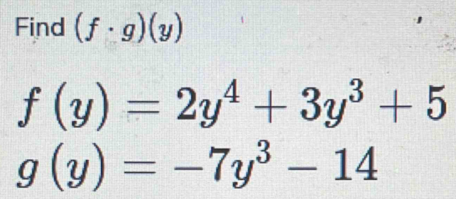 Find (f· g)(y)
f(y)=2y^4+3y^3+5
g(y)=-7y^3-14