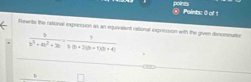 points 
Points: 0 of 1 
Rewrite the rational expression as an equivalent rational expression with the given denominator
 b/b^3+4b^2+3b = ?/b(b+3)(b+1)(b+4) 
b