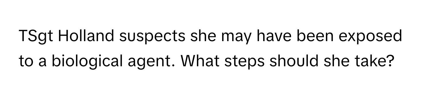 TSgt Holland suspects she may have been exposed to a biological agent. What steps should she take?