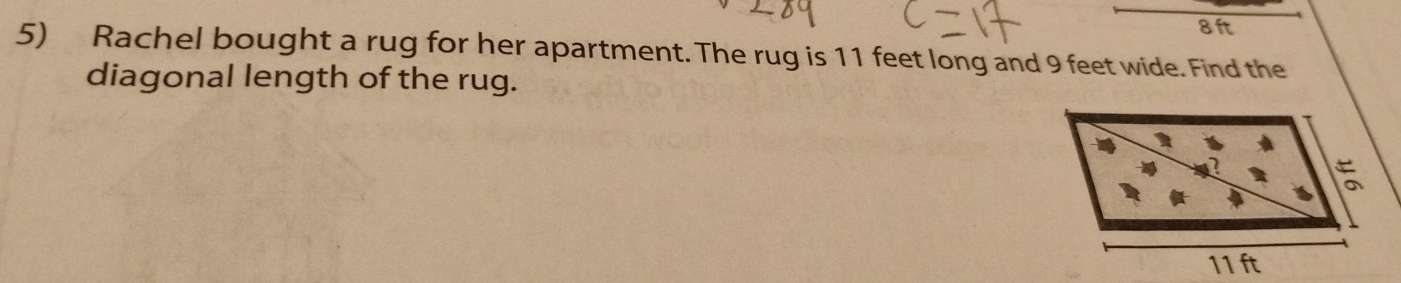 8ft
5) Rachel bought a rug for her apartment. The rug is 11 feet long and 9 feet wide. Find the 
diagonal length of the rug.