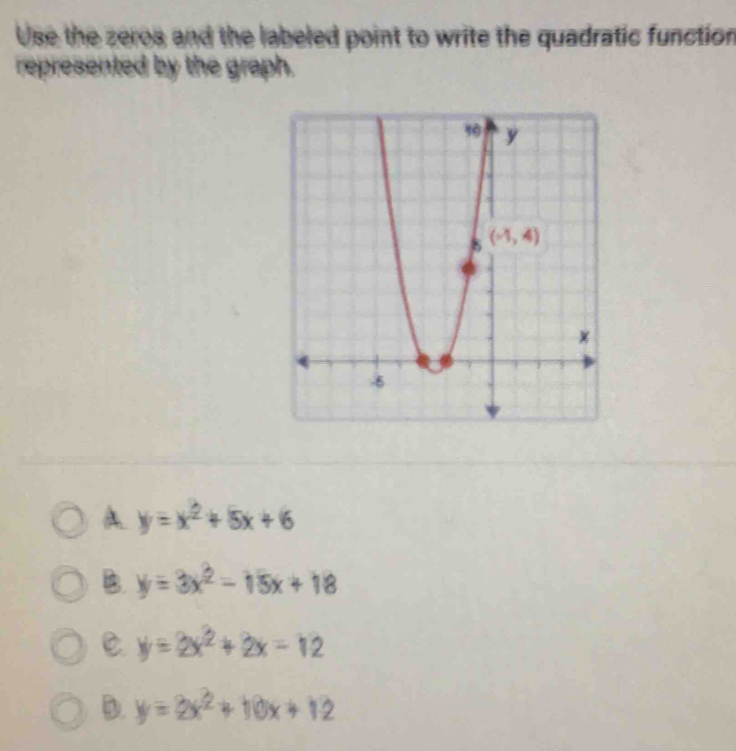 Use the zeros and the labeled point to write the quadratic function
represented by the graph.
A y=x^2+5x+6
B. y=3x^2-15x+18
C. y=2x^2+2x-12
D. y=3x^2+10x+12