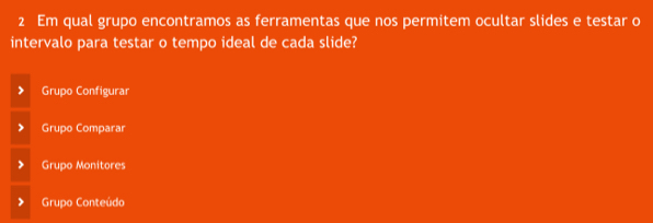 Em qual grupo encontramos as ferramentas que nos permitem ocultar slides e testar o
intervalo para testar o tempo ideal de cada slide?
Grupo Configurar
Grupo Comparar
Grupo Monitores
Grupo Conteúdo