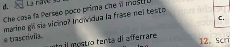 La nave st 
Che cosa fa Perseo poco prima che il mostru 
C. 
marino gli sia vicino? Individua la frase nel testo 
e trascrivila. 
12. Scri 
nto il mostro tenta di afferrare