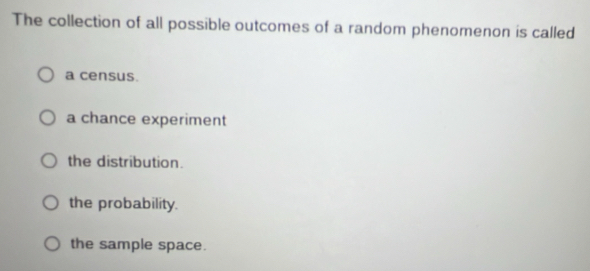 The collection of all possible outcomes of a random phenomenon is called
a census.
a chance experiment
the distribution.
the probability.
the sample space.