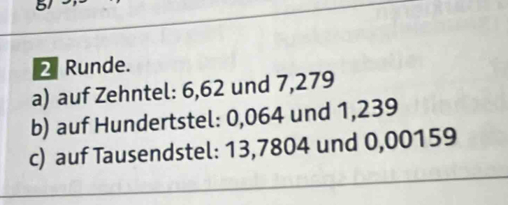 5 
2 Runde. 
a) auf Zehntel: 6,62 und 7,279
b) auf Hundertstel: 0,064 und 1,239
c) auf Tausendstel: 13,7804 und 0,00159