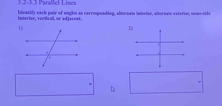 3.2-3.3 Parallel Lines 
Identify each pair of angles as corresponding, alternate interior, alternate exterior, same-side 
interior, vertical, or adjacent.