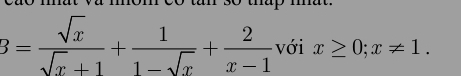 mat va mom co tan so thap mat.
3= sqrt(x)/sqrt(x)+1 + 1/1-sqrt(x) + 2/x-1  với x≥ 0; x!= 1.