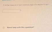 Find the measure of eace extenor angle of a resuler 12 gon. 
Need help with this question?