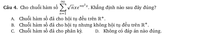 Cho chuỗi hàm số sumlimits _(n=1)^(∈fty)sqrt(n)xe^(-n^2)x T. Khẳng định nào sau đây đúng?
A. Chuỗi hàm số đã cho hội tụ đều trên R^+.
B. Chuỗi hàm số đã cho hội tụ nhưng không hội tụ đều trên R^+.
C. Chuỗi hàm số đã cho phân kỳ. D. Không có đáp án nào đúng.