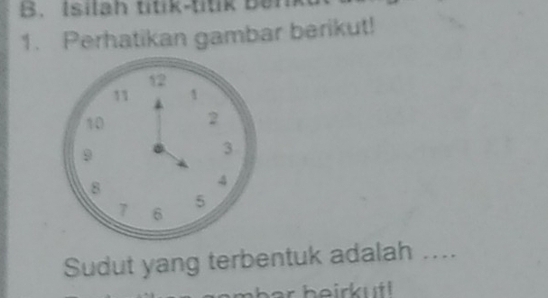 Isilah titik-titik ben 
1. Perhatikan gambar berikut! 
Sudut yang terbentuk adalah ....