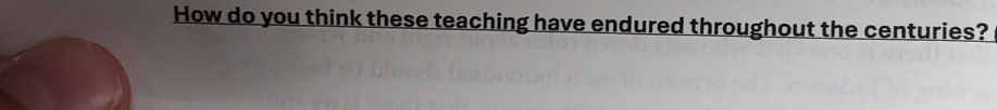 How do you think these teaching have endured throughout the centuries?