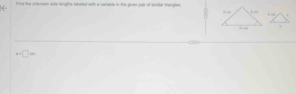 Find the unknown side lengths labeled with a variable in the given pair of similar triangles.
a=□ cm