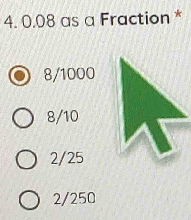 0.08 as a Fraction *
8/1000
8/10
2/25
2/250