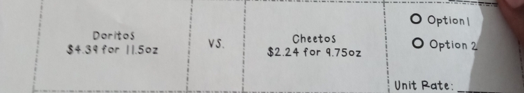 Option1
Doritos Option 2
$4.39 for 11.5oz VS. Cheetos
$2.24 for 9.75oz
Unit Rate:_