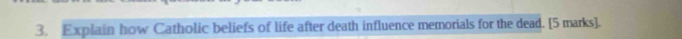 Explain how Catholic beliefs of life after death influence memorials for the dead. [5 marks].