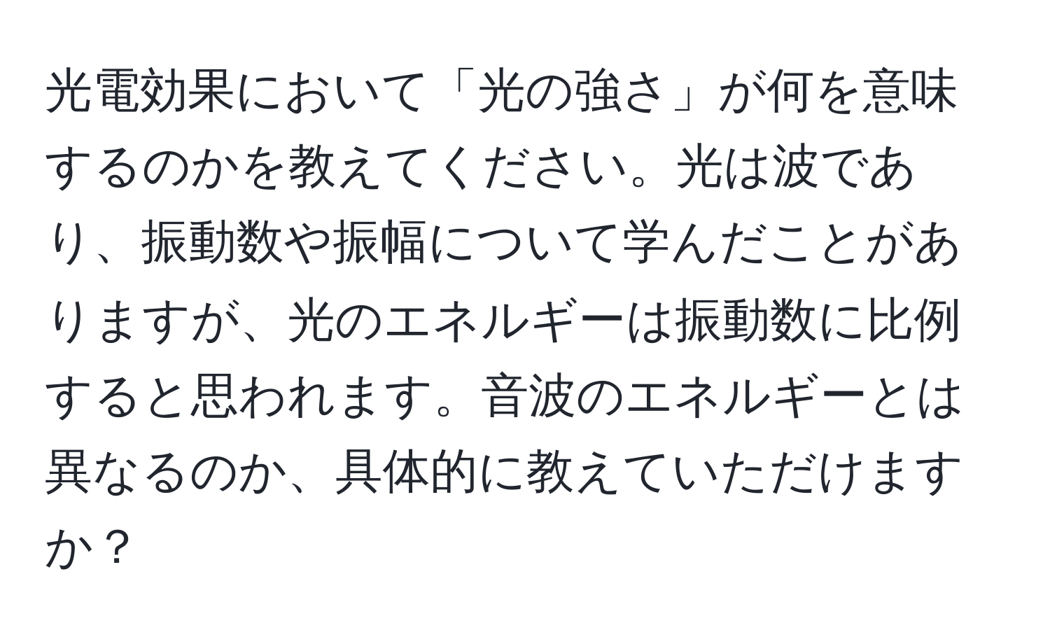 光電効果において「光の強さ」が何を意味するのかを教えてください。光は波であり、振動数や振幅について学んだことがありますが、光のエネルギーは振動数に比例すると思われます。音波のエネルギーとは異なるのか、具体的に教えていただけますか？