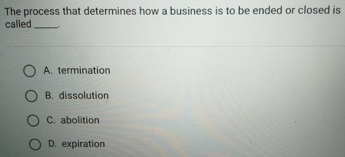 The process that determines how a business is to be ended or closed is
called_
A. termination
B. dissolution
C. abolition
D. expiration