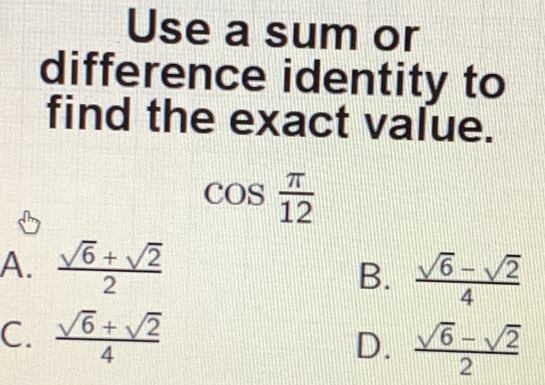 Use a sum or
difference identity to
find the exact value.
cos  π /12 
A.  (sqrt(6)+sqrt(2))/2 
B.  (sqrt(6)-sqrt(2))/4 
C.  (sqrt(6)+sqrt(2))/4  D.  (sqrt(6)-sqrt(2))/2 