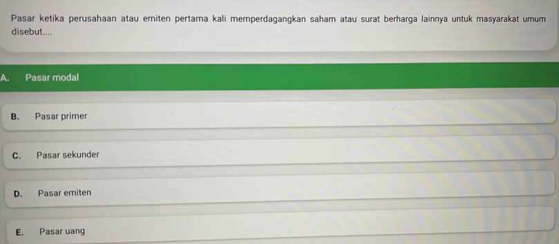 Pasar ketika perusahaan atau emiten pertama kali memperdagangkan saham atau surat berharga lainnya untuk masyarakat umum
disebut....
a Pasar modal
B. Pasar primer
C. Pasar sekunder
D. Pasar emiten
E. Pasar uang