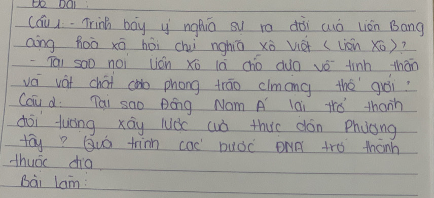 (áu i-Trink bāy y nghiā su ro dòi auó lián Bang 
aāng hoò xō hòi chii nghā xò vièi (lisn xo)? 
-iai soo noi lián xo lá cho duo vǒ tinh thān 
vá vát chái cào phong trāo clmíng the`guói? 
Cau d: Tai sao Bóng Nam A lai trǒ thanh 
dōi tuòng xāy luǒc wuò thuc dán Phuong 
tāy? Quá tinn cac buòc DNA tro thánh 
thuōc dio 
Bài Lam: