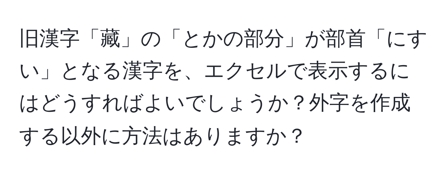 旧漢字「藏」の「とかの部分」が部首「にすい」となる漢字を、エクセルで表示するにはどうすればよいでしょうか？外字を作成する以外に方法はありますか？