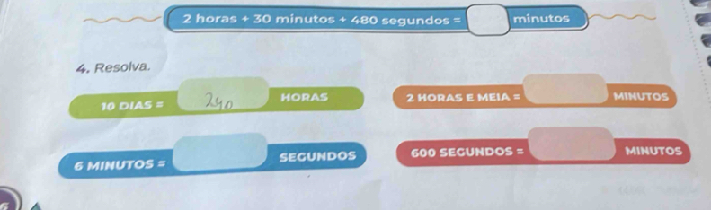 2 horas + 30 minutos + 480 segundos = minutos
4. Resolva.
10 DIAS = HORAS 2 HORAS E MEIA = MINUTOS
6 MINUTOS = segundos 600 SEGUNDOS = MINUTOS