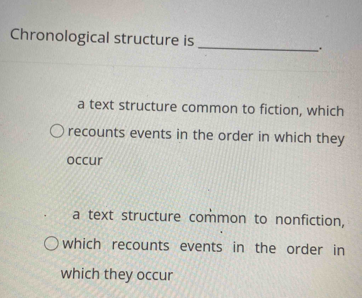 Chronological structure is
.
a text structure common to fiction, which
recounts events in the order in which they
occur
a text structure common to nonfiction,
which recounts events in the order in
which they occur