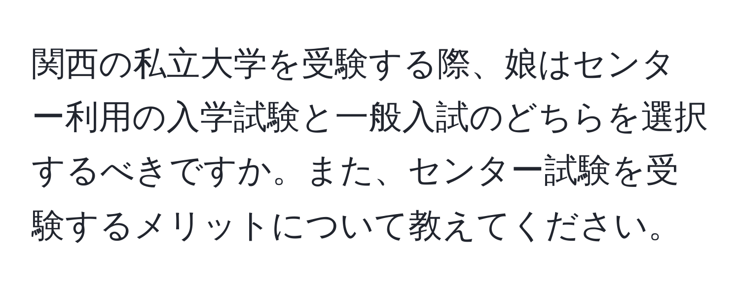 関西の私立大学を受験する際、娘はセンター利用の入学試験と一般入試のどちらを選択するべきですか。また、センター試験を受験するメリットについて教えてください。