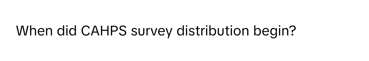 When did CAHPS survey distribution begin?