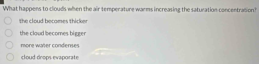 What happens to clouds when the air temperature warms increasing the saturation concentration?
the cloud becomes thicker
the cloud becomes bigger
more water condenses
cloud drops evaporate